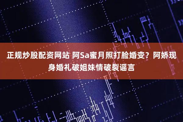 正规炒股配资网站 阿Sa蜜月照打脸婚变？阿娇现身婚礼破姐妹情破裂谣言