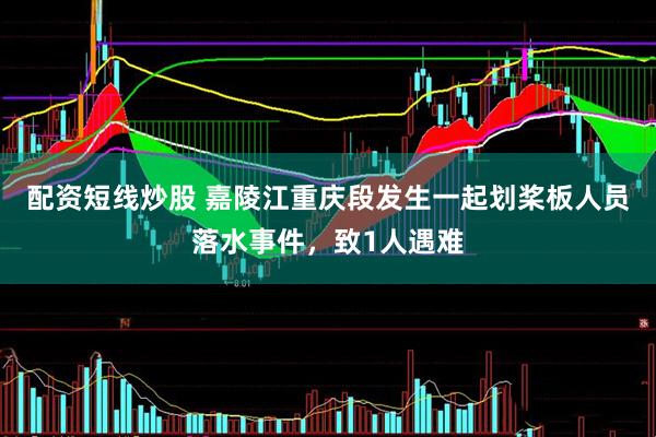 配资短线炒股 嘉陵江重庆段发生一起划桨板人员落水事件，致1人遇难