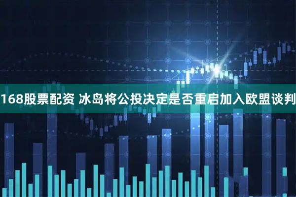 168股票配资 冰岛将公投决定是否重启加入欧盟谈判