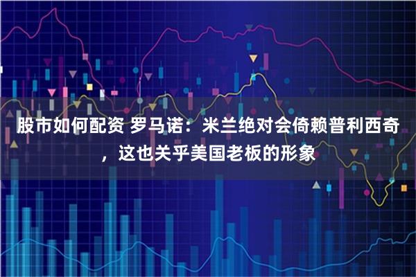 股市如何配资 罗马诺：米兰绝对会倚赖普利西奇，这也关乎美国老板的形象