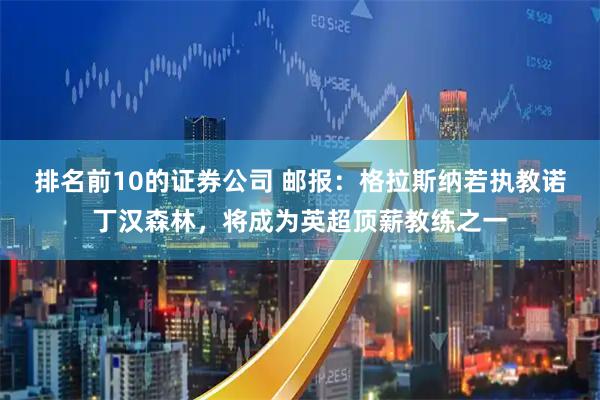 排名前10的证券公司 邮报:格拉斯纳若执教诺丁汉森林,将成为英超顶薪教练之一