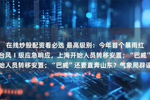在线炒股配资看必选 最高级别：今年首个暴雨红色预警发布！浙江启动台风Ⅰ级应急响应，上海开始人员转移安置；“巴威”还要直奔山东？气象局辟谣