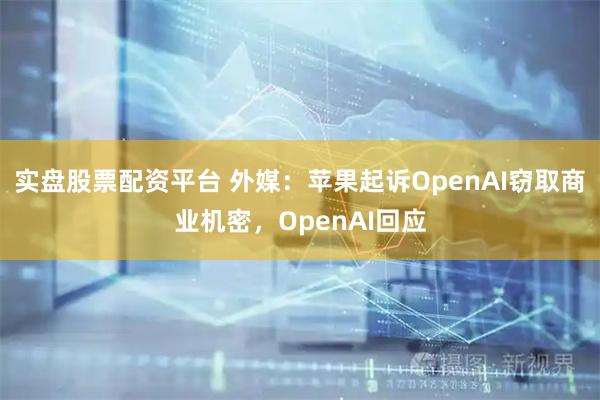 实盘股票配资平台 外媒：苹果起诉OpenAI窃取商业机密，OpenAI回应