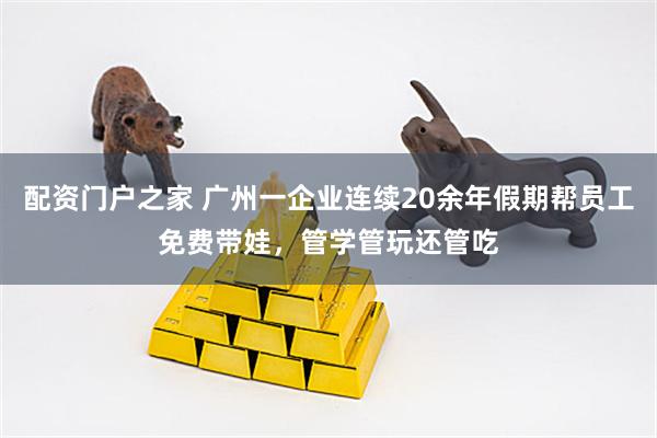 配资门户之家 广州一企业连续20余年假期帮员工免费带娃，管学管玩还管吃