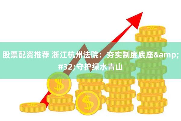 股票配资推荐 浙江杭州法院：夯实制度底座 守护绿水青山