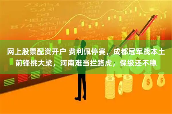 网上股票配资开户 费利佩停赛，成都冠军战本土前锋挑大梁，河南难当拦路虎，保级还不稳