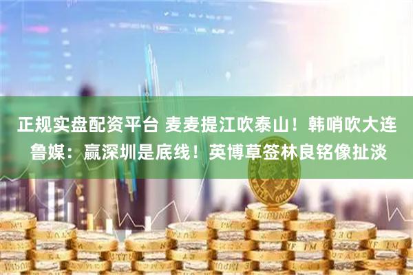 正规实盘配资平台 麦麦提江吹泰山！韩哨吹大连 鲁媒：赢深圳是底线！英博草签林良铭像扯淡