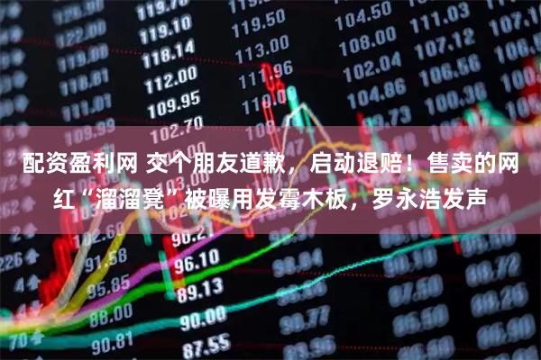 配资盈利网 交个朋友道歉，启动退赔！售卖的网红“溜溜凳”被曝用发霉木板，罗永浩发声