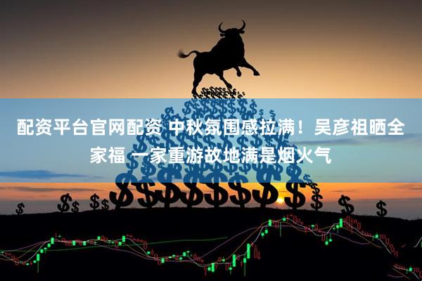 配资平台官网配资 中秋氛围感拉满！吴彦祖晒全家福 一家重游故地满是烟火气