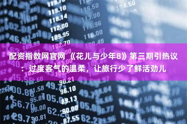 配资指数网官网 《花儿与少年8》第三期引热议：过度客气的温柔，让旅行少了鲜活劲儿