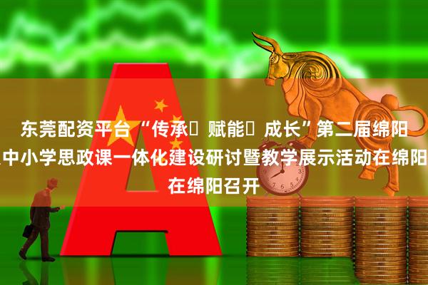 东莞配资平台 “传承・赋能・成长”第二届绵阳市大中小学思政课一体化建设研讨暨教学展示活动在绵阳召开