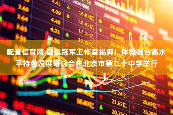 配查信官网 奥运冠军工作室揭牌！体教融合高水平特色发展研讨会在北京市第二十中学举行