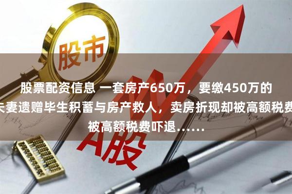 股票配资信息 一套房产650万,要缴450万的税?上海夫妻遗赠毕生积蓄与房产救人,卖房折现却被高额税费吓退……